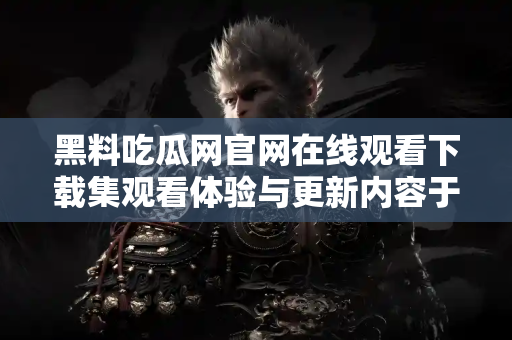 黑料吃瓜网官网在线观看下载集观看体验与更新内容于一体 黑料吃瓜网官网在线观看下载集观看体验与更新内容于一体