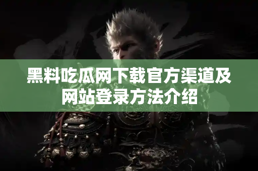 黑料吃瓜网下载官方渠道及网站登录方法介绍 黑料吃瓜网下载官方渠道及网站登录方法介绍