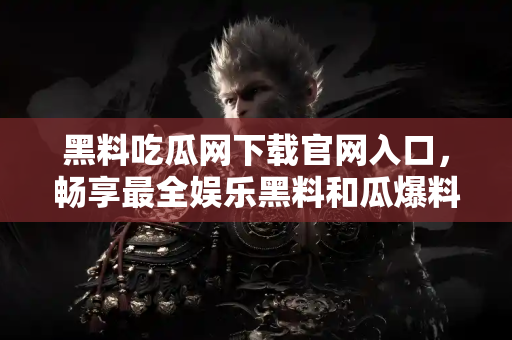黑料吃瓜网下载官网入口,畅享最全娱乐黑料和瓜爆料 黑料吃瓜网下载官网入口,畅享最全娱乐黑料和瓜爆料