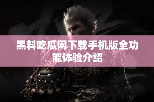 黑料吃瓜网下载手机版全功能体验介绍 黑料吃瓜网下载手机版全功能体验介绍