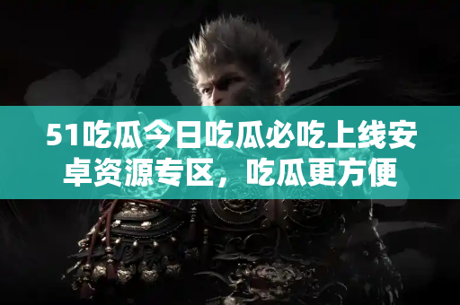 51吃瓜今日吃瓜必吃上线安卓资源专区，吃瓜更方便