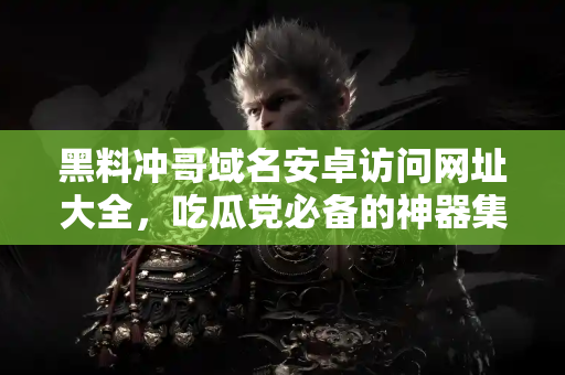 黑料冲哥域名安卓访问网址大全,吃瓜党必备的神器集合 黑料冲哥域名安卓访问网址大全,吃瓜党必备的神器集合