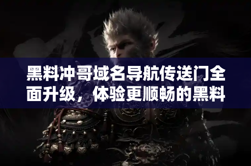 黑料冲哥域名导航传送门全面升级,体验更顺畅的黑料阅读 黑料冲哥域名导航传送门全面升级,体验更顺畅的黑料阅读