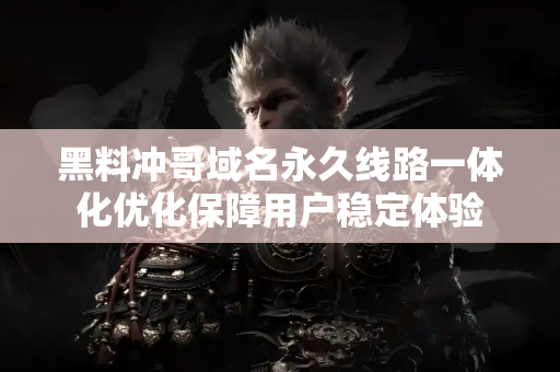黑料冲哥域名永久线路一体化优化保障用户稳定体验 黑料冲哥域名永久线路一体化优化保障用户稳定体验