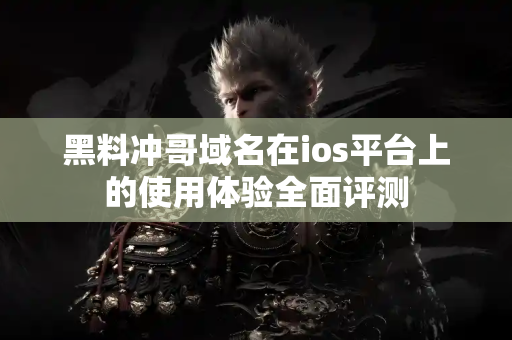 黑料冲哥域名在ios平台上的使用体验全面评测 黑料冲哥域名在ios平台上的使用体验全面评测