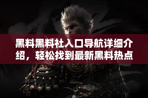 黑料黑料社入口导航详细介绍,轻松找到最新黑料热点 黑料黑料社入口导航详细介绍,轻松找到最新黑料热点