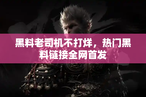 黑料老司机不打烊,热门黑料链接全网首发 黑料老司机不打烊,热门黑料链接全网首发