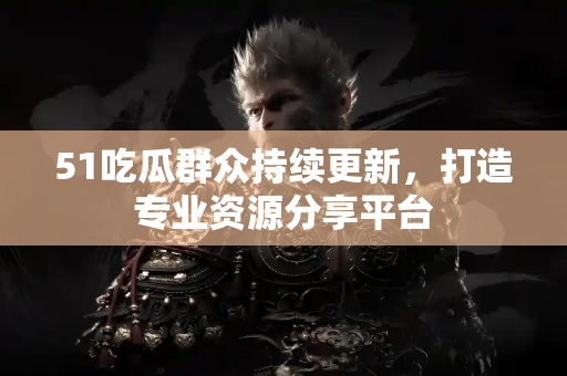 51吃瓜群众持续更新，打造专业资源分享平台