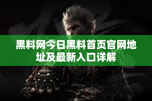黑料网今日黑料首页官网地址及最新入口详解 黑料网今日黑料首页官网地址及最新入口详解