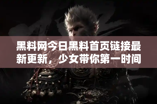 黑料网今日黑料首页链接最新更新，少女带你第一时间知道！