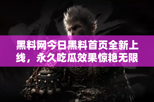 黑料网今日黑料首页全新上线,永久吃瓜效果惊艳无限! 黑料网今日黑料首页全新上线,永久吃瓜效果惊艳无限!