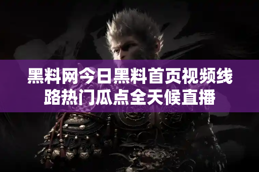 黑料网今日黑料首页视频线路热门瓜点全天候直播 黑料网今日黑料首页视频线路热门瓜点全天候直播