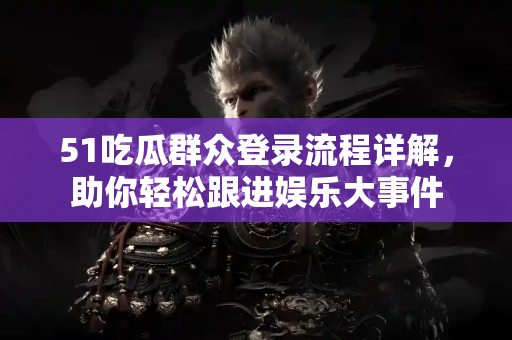 51吃瓜群众登录流程详解，助你轻松跟进娱乐大事件