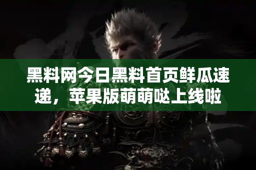 黑料网今日黑料首页鲜瓜速递,苹果版萌萌哒上线啦 黑料网今日黑料首页鲜瓜速递,苹果版萌萌哒上线啦