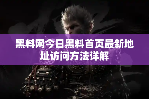 黑料网今日黑料首页最新地址访问方法详解 黑料网今日黑料首页最新地址访问方法详解