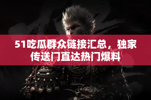 51吃瓜群众链接汇总,独家传送门直达热门爆料 51吃瓜群众链接汇总,独家传送门直达热门爆料