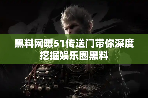 黑料网曝51传送门带你深度挖掘娱乐圈黑料 黑料网曝51传送门带你深度挖掘娱乐圈黑料