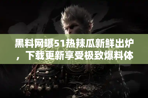 黑料网曝51热辣瓜新鲜出炉,下载更新享受极致爆料体验 黑料网曝51热辣瓜新鲜出炉,下载更新享受极致爆料体验