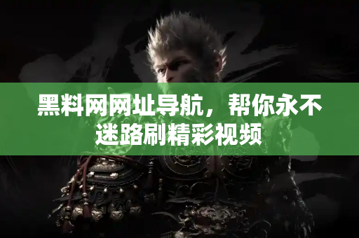 黑料网网址导航,帮你永不迷路刷精彩视频 黑料网网址导航,帮你永不迷路刷精彩视频