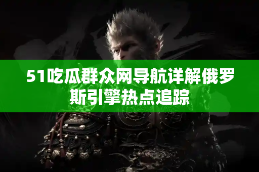 51吃瓜群众网导航详解俄罗斯引擎热点追踪