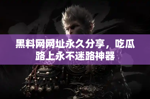 黑料网网址永久分享,吃瓜路上永不迷路神器 黑料网网址永久分享,吃瓜路上永不迷路神器