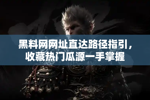 黑料网网址直达路径指引,收藏热门瓜源一手掌握 黑料网网址直达路径指引,收藏热门瓜源一手掌握