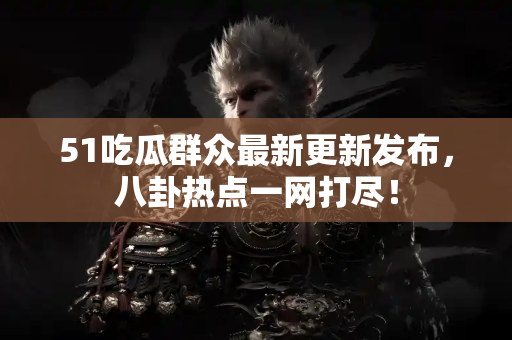 51吃瓜群众最新更新发布,八卦热点一网打尽! 51吃瓜群众最新更新发布,八卦热点一网打尽!