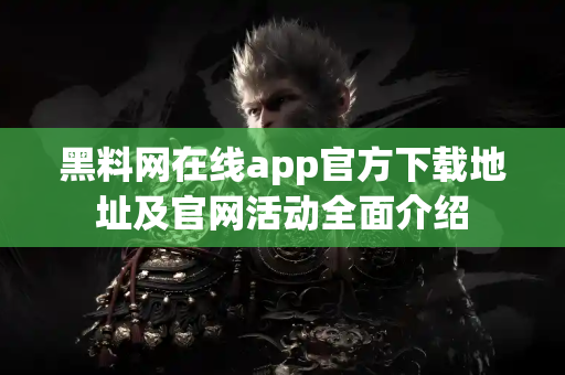 黑料网在线app官方下载地址及官网活动全面介绍 黑料网在线app官方下载地址及官网活动全面介绍