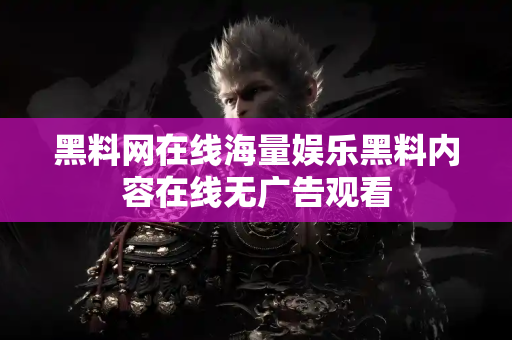 黑料网在线海量娱乐黑料内容在线无广告观看 黑料网在线海量娱乐黑料内容在线无广告观看