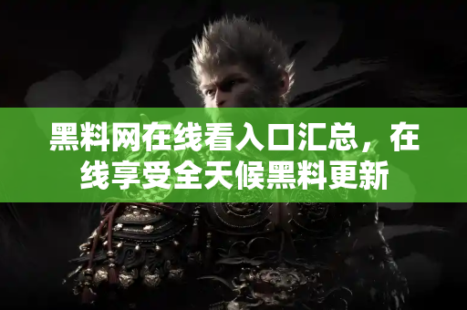 黑料网在线看入口汇总,在线享受全天候黑料更新 黑料网在线看入口汇总,在线享受全天候黑料更新