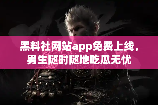 黑料社网站app免费上线，男生随时随地吃瓜无忧