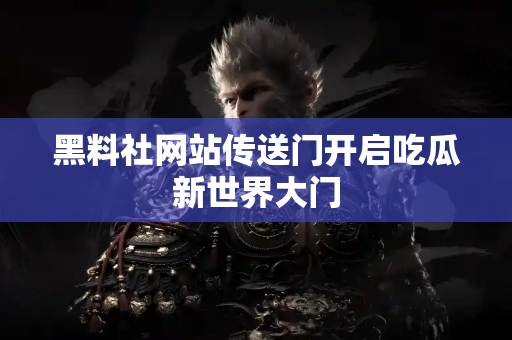 黑料社网站传送门开启吃瓜新世界大门 黑料社网站传送门开启吃瓜新世界大门