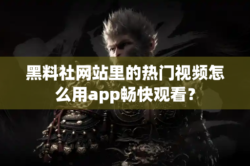 黑料社网站里的热门视频怎么用app畅快观看？