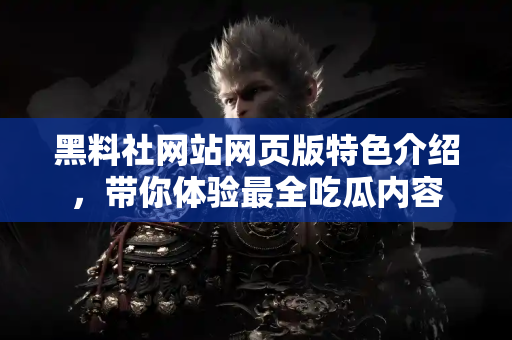 黑料社网站网页版特色介绍,带你体验最全吃瓜内容 黑料社网站网页版特色介绍,带你体验最全吃瓜内容
