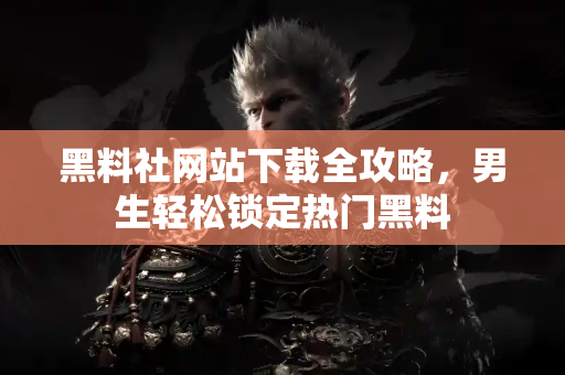 黑料社网站下载全攻略,男生轻松锁定热门黑料 黑料社网站下载全攻略,男生轻松锁定热门黑料