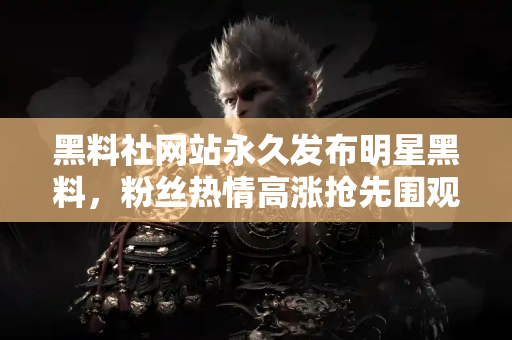 黑料社网站永久发布明星黑料,粉丝热情高涨抢先围观 黑料社网站永久发布明星黑料,粉丝热情高涨抢先围观