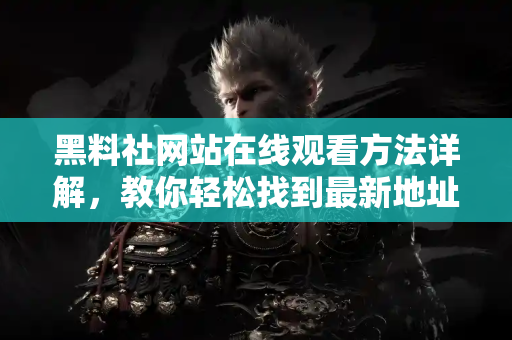 黑料社网站在线观看方法详解,教你轻松找到最新地址 黑料社网站在线观看方法详解,教你轻松找到最新地址