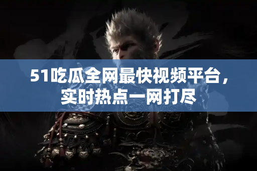 51吃瓜全网最快视频平台，实时热点一网打尽