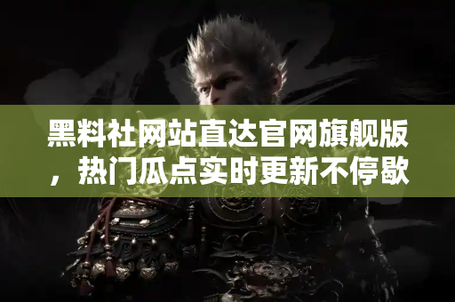 黑料社网站直达官网旗舰版,热门瓜点实时更新不停歇 黑料社网站直达官网旗舰版,热门瓜点实时更新不停歇