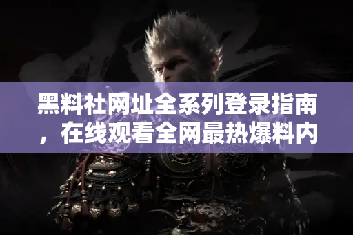 黑料社网址全系列登录指南,在线观看全网最热爆料内容 黑料社网址全系列登录指南,在线观看全网最热爆料内容
