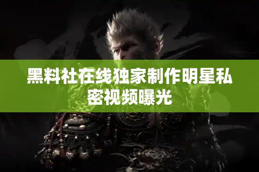 黑料社在线独家制作明星私密视频曝光 黑料社在线独家制作明星私密视频曝光