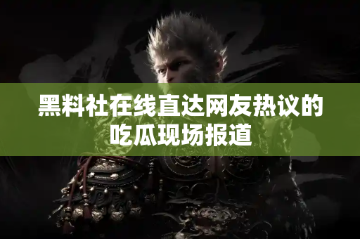 黑料社在线直达网友热议的吃瓜现场报道 黑料社在线直达网友热议的吃瓜现场报道