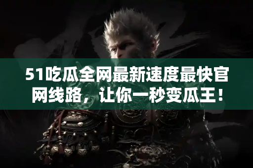 51吃瓜全网最新速度最快官网线路，让你一秒变瓜王！