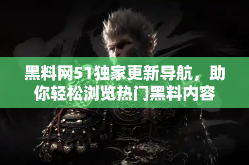 黑料网51独家更新导航,助你轻松浏览热门黑料内容 黑料网51独家更新导航,助你轻松浏览热门黑料内容