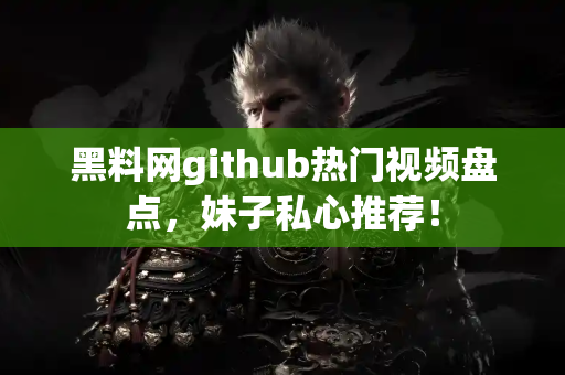 黑料网github热门视频盘点，妹子私心推荐！