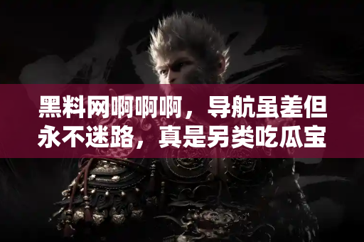 黑料网啊啊啊,导航虽差但永不迷路,真是另类吃瓜宝典 黑料网啊啊啊,导航虽差但永不迷路,真是另类吃瓜宝典