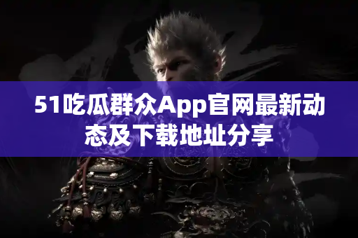51吃瓜群众App官网最新动态及下载地址分享