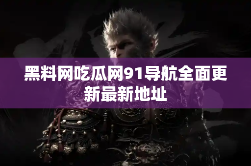 黑料网吃瓜网91导航全面更新最新地址 黑料网吃瓜网91导航全面更新最新地址