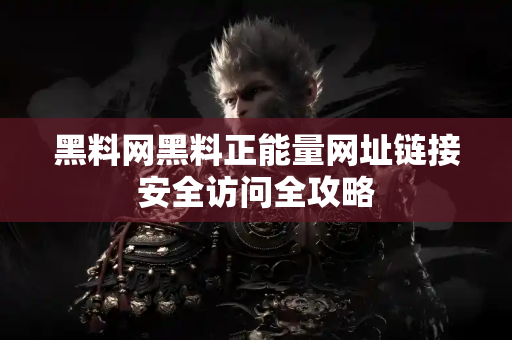 黑料网黑料正能量网址链接安全访问全攻略 黑料网黑料正能量网址链接安全访问全攻略
