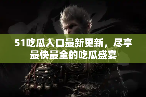 51吃瓜入口最新更新,尽享最快最全的吃瓜盛宴 51吃瓜入口最新更新,尽享最快最全的吃瓜盛宴